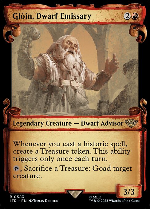 Whenever you cast a historic spell, create a Treasure token. This ability triggers only once each turn. (Artifacts, legendaries, and Sagas are historic.)
{T}, Sacrifice a Treasure: Goad target creature. (Until your next turn, that creature attacks each combat if able and attacks a player other than you if able.)