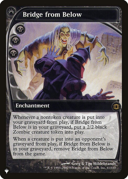 Whenever a nontoken creature is put into your graveyard from the battlefield, if Bridge from Below is in your graveyard, create a 2/2 black Zombie creature token.
When a creature is put into an opponent's graveyard from the battlefield, if Bridge from Below is in your graveyard, exile Bridge from Below.
