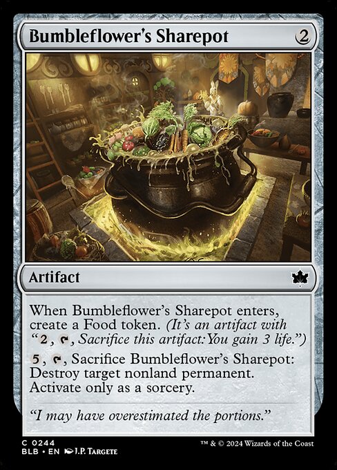 When Bumbleflower's Sharepot enters, create a Food token. (It's an artifact with "{2}, {T}, Sacrifice this artifact: You gain 3 life.")
{5}, {T}, Sacrifice Bumbleflower's Sharepot: Destroy target nonland permanent. Activate only as a sorcery.