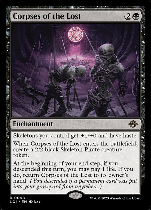 Skeletons you control get +1/+0 and have haste.
When Corpses of the Lost enters the battlefield, create a 2/2 black Skeleton Pirate creature token.
At the beginning of your end step, if you descended this turn, you may pay 1 life. If you do, return Corpses of the Lost to its owner's hand. (You descended if a permanent card was put into your graveyard from anywhere.)