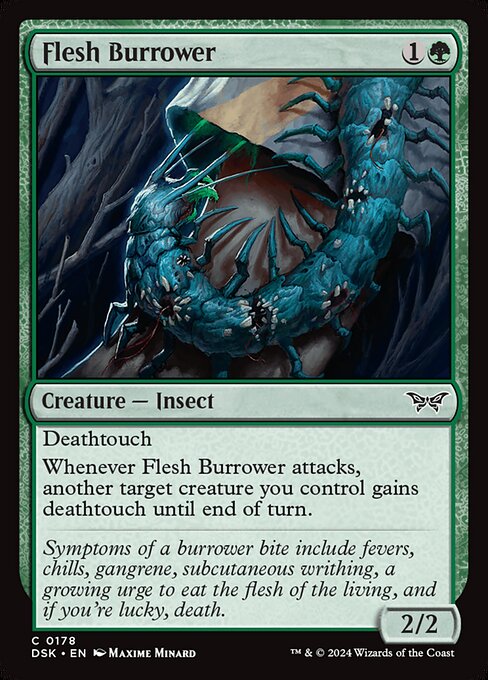 Deathtouch
Whenever Flesh Burrower attacks, another target creature you control gains deathtouch until end of turn.