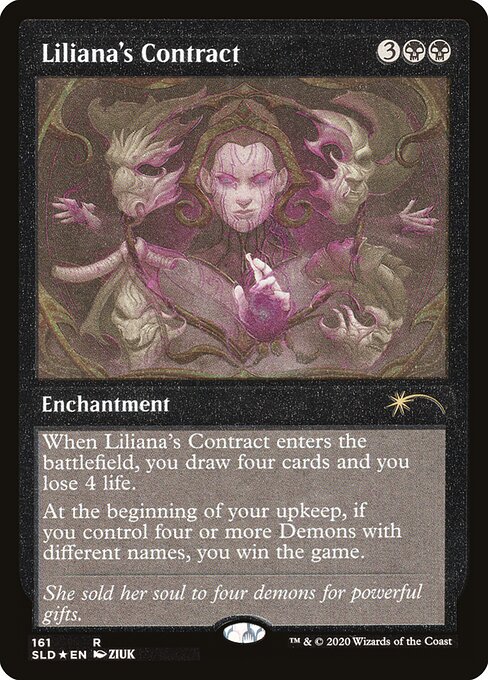 When Liliana's Contract enters the battlefield, you draw four cards and you lose 4 life.
At the beginning of your upkeep, if you control four or more Demons with different names, you win the game.