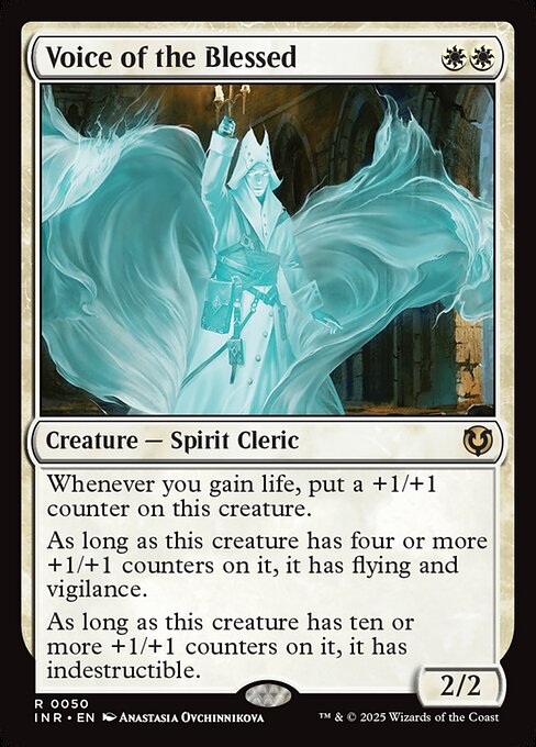 Whenever you gain life, put a +1/+1 counter on Voice of the Blessed.
As long as Voice of the Blessed has four or more +1/+1 counters on it, it has flying and vigilance.
As long as Voice of the Blessed has ten or more +1/+1 counters on it, it has indestructible.
