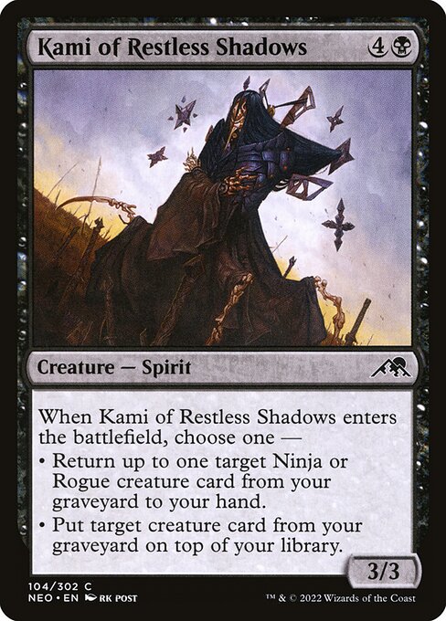 When Kami of Restless Shadows enters the battlefield, choose one —
• Return up to one target Ninja or Rogue creature card from your graveyard to your hand.
• Put target creature card from your graveyard on top of your library.