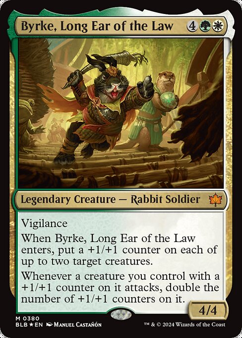 Vigilance
When Byrke, Long Ear of the Law enters, put a +1/+1 counter on each of up to two target creatures.
Whenever a creature you control with a +1/+1 counter on it attacks, double the number of +1/+1 counters on it.