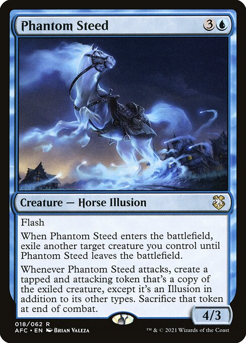 Flash
When Phantom Steed enters the battlefield, exile another target creature you control until Phantom Steed leaves the battlefield.
Whenever Phantom Steed attacks, create a tapped and attacking token that's a copy of the exiled card, except it's an Illusion in addition to its other types. Sacrifice that token at end of combat.