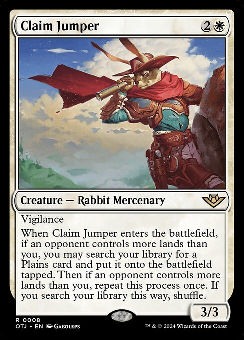 Vigilance
When Claim Jumper enters the battlefield, if an opponent controls more lands than you, you may search your library for a Plains card and put it onto the battlefield tapped. Then if an opponent controls more lands than you, repeat this process once. If you search your library this way, shuffle.