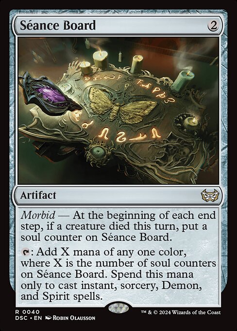 Morbid — At the beginning of each end step, if a creature died this turn, put a soul counter on Séance Board.
{T}: Add X mana of any one color, where X is the number of soul counters on Séance Board. Spend this mana only to cast instant, sorcery, Demon, and Spirit spells.