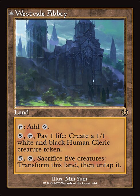 {T}: Add {C}.
{5}, {T}, Pay 1 life: Create a 1/1 white and black Human Cleric creature token.
{5}, {T}, Sacrifice five creatures: Transform Westvale Abbey, then untap it.   Flying, lifelink, indestructible, haste