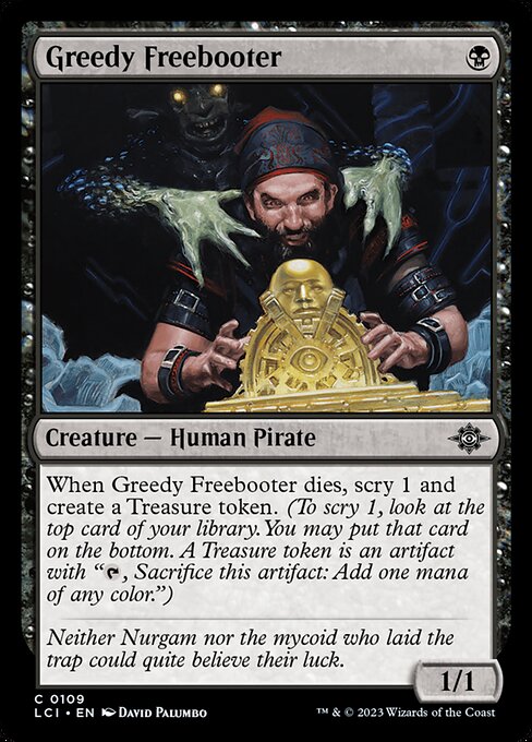 When Greedy Freebooter dies, scry 1 and create a Treasure token. (To scry 1, look at the top card of your library. You may put that card on the bottom. A Treasure token is an artifact with "{T}, Sacrifice this artifact: Add one mana of any color.")