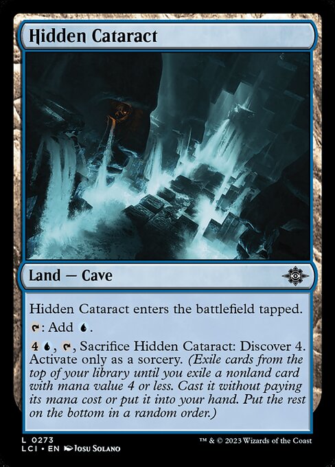 Hidden Cataract enters the battlefield tapped.
{T}: Add {U}.
{4}{U}, {T}, Sacrifice Hidden Cataract: Discover 4. Activate only as a sorcery. (Exile cards from the top of your library until you exile a nonland card with mana value 4 or less. Cast it without paying its mana cost or put it into your hand. Put the rest on the bottom in a random order.)