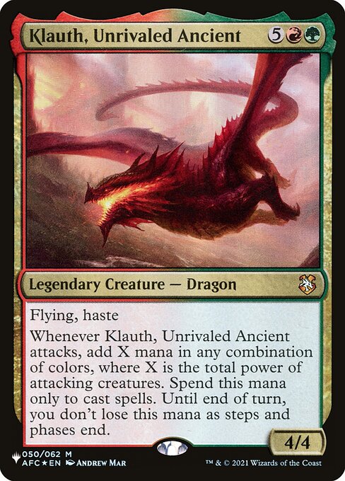 Flying, haste
Whenever Klauth, Unrivaled Ancient attacks, add X mana in any combination of colors, where X is the total power of attacking creatures. Spend this mana only to cast spells. Until end of turn, you don't lose this mana as steps and phases end.
