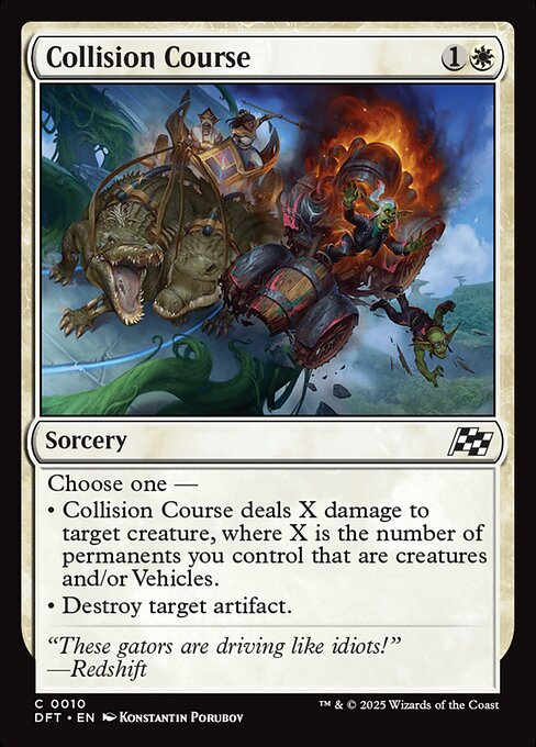 Choose one —
• Collision Course deals X damage to target creature, where X is the number of permanents you control that are creatures and/or Vehicles.
• Destroy target artifact.