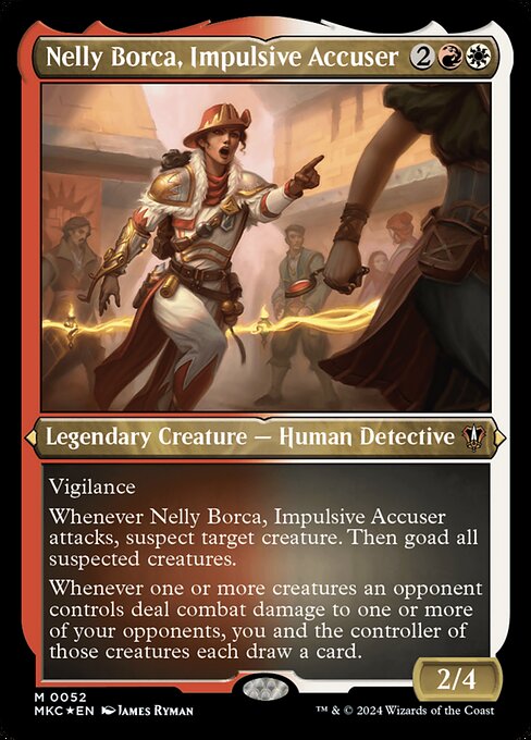 Vigilance
Whenever Nelly Borca, Impulsive Accuser attacks, suspect target creature. Then goad all suspected creatures. (A suspected creature has menace and can't block.)
Whenever one or more creatures an opponent controls deal combat damage to one or more of your opponents, you and the controller of those creatures each draw a card.