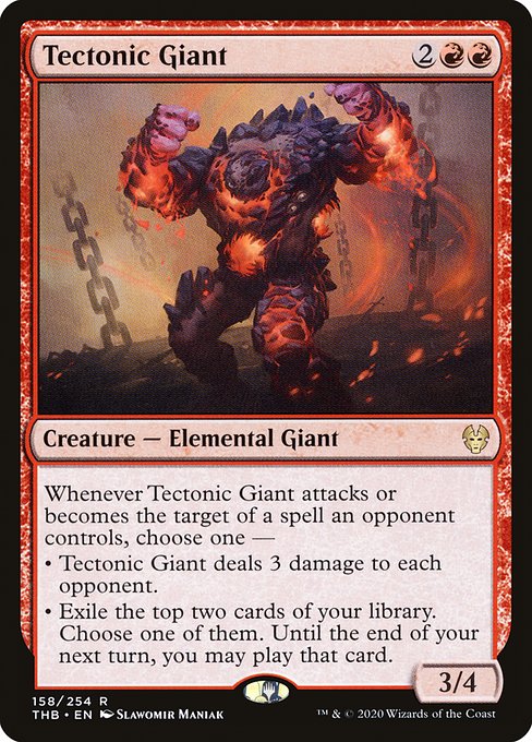 Whenever Tectonic Giant attacks or becomes the target of a spell an opponent controls, choose one —
• Tectonic Giant deals 3 damage to each opponent.
• Exile the top two cards of your library. Choose one of them. Until the end of your next turn, you may play that card.