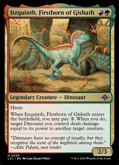 Haste
When Itzquinth, Firstborn of Gishath enters the battlefield, you may pay {2}. When you do, target Dinosaur you control deals damage equal to its power to another target creature.