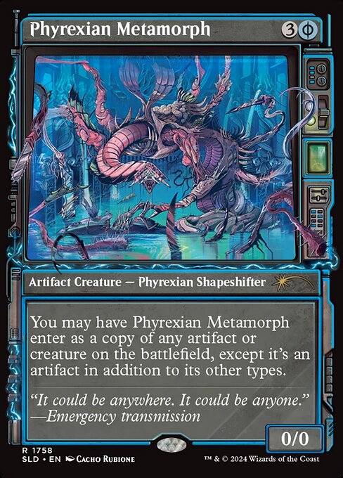 ({U/P} can be paid with either {U} or 2 life.)
You may have Phyrexian Metamorph enter as a copy of any artifact or creature on the battlefield, except it's an artifact in addition to its other types.