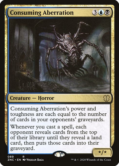 Consuming Aberration's power and toughness are each equal to the number of cards in your opponents' graveyards.
Whenever you cast a spell, each opponent reveals cards from the top of their library until they reveal a land card, then puts those cards into their graveyard.