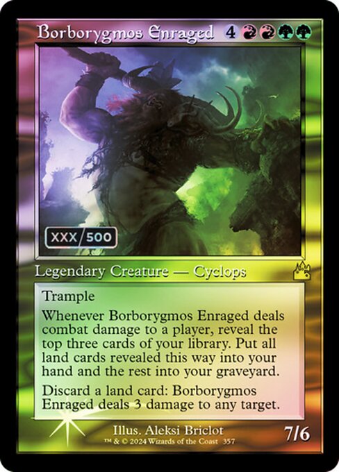 Trample
Whenever Borborygmos Enraged deals combat damage to a player, reveal the top three cards of your library. Put all land cards revealed this way into your hand and the rest into your graveyard.
Discard a land card: Borborygmos Enraged deals 3 damage to any target.
