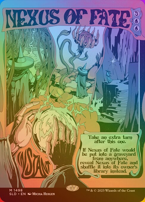 Take an extra turn after this one.
If Nexus of Fate would be put into a graveyard from anywhere, reveal Nexus of Fate and shuffle it into its owner's library instead.