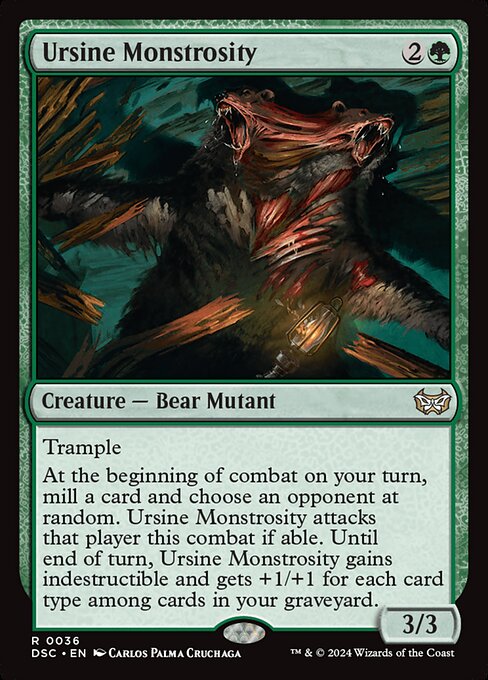 Trample
At the beginning of combat on your turn, mill a card and choose an opponent at random. Ursine Monstrosity attacks that player this combat if able. Until end of turn, Ursine Monstrosity gains indestructible and gets +1/+1 for each card type among cards in your graveyard.
