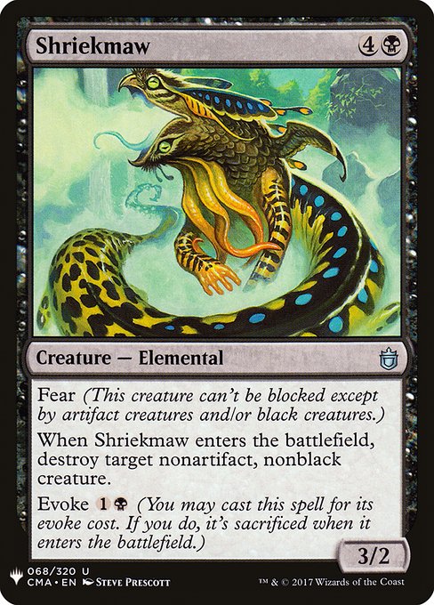 Fear (This creature can't be blocked except by artifact creatures and/or black creatures.)
When Shriekmaw enters the battlefield, destroy target nonartifact, nonblack creature.
Evoke {1}{B} (You may cast this spell for its evoke cost. If you do, it's sacrificed when it enters the battlefield.)