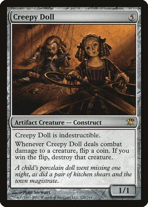 Indestructible
Whenever Creepy Doll deals combat damage to a creature, flip a coin. If you win the flip, destroy that creature.