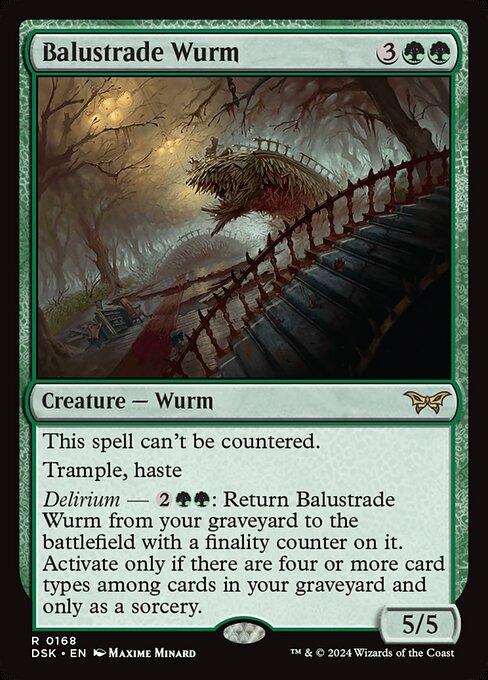 This spell can't be countered.
Trample, haste
Delirium — {2}{G}{G}: Return Balustrade Wurm from your graveyard to the battlefield with a finality counter on it. Activate only if there are four or more card types among cards in your graveyard and only as a sorcery.