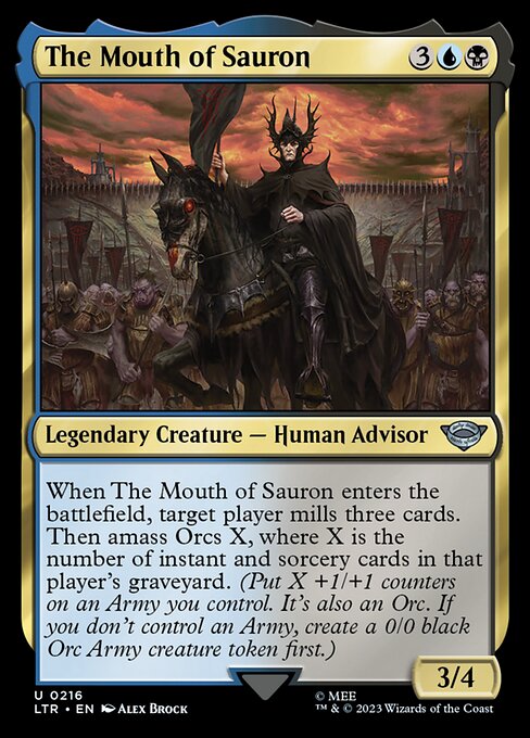 When The Mouth of Sauron enters the battlefield, target player mills three cards. Then amass Orcs X, where X is the number of instant and sorcery cards in that player's graveyard. (Put X +1/+1 counters on an Army you control. It's also an Orc. If you don't control an Army, create a 0/0 black Orc Army creature token first.)