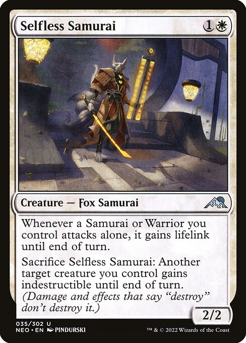 Whenever a Samurai or Warrior you control attacks alone, it gains lifelink until end of turn.
Sacrifice Selfless Samurai: Another target creature you control gains indestructible until end of turn. (Damage and effects that say "destroy" don't destroy it.)