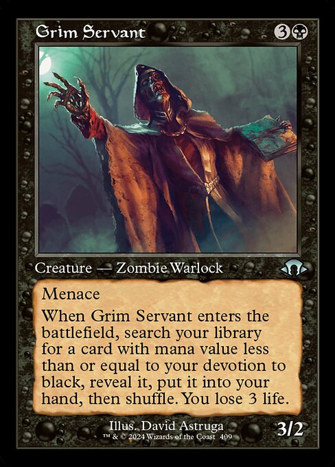 Menace
When Grim Servant enters the battlefield, search your library for a card with mana value less than or equal to your devotion to black, reveal it, put it into your hand, then shuffle. You lose 3 life. (Each {B} in the mana costs of permanents you control counts toward your devotion to black.)