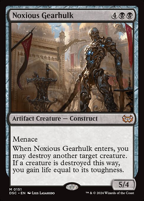 Menace
When Noxious Gearhulk enters, you may destroy another target creature. If a creature is destroyed this way, you gain life equal to its toughness.