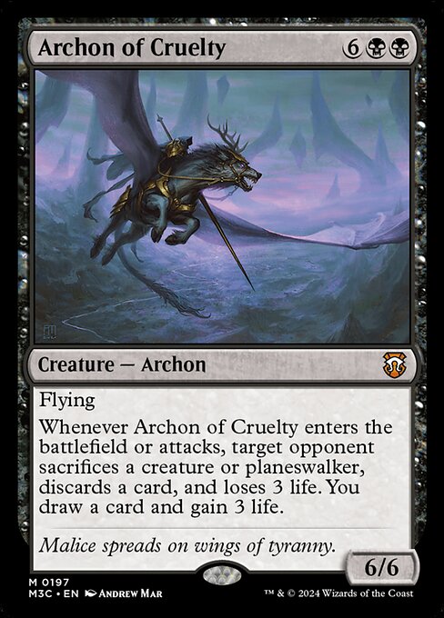 Flying
Whenever Archon of Cruelty enters the battlefield or attacks, target opponent sacrifices a creature or planeswalker, discards a card, and loses 3 life. You draw a card and gain 3 life.
