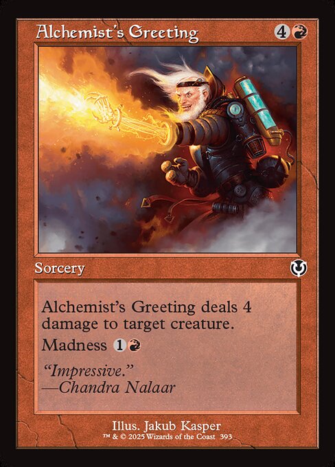 Alchemist's Greeting deals 4 damage to target creature.
Madness {1}{R} (If you discard this card, discard it into exile. When you do, cast it for its madness cost or put it into your graveyard.)