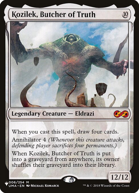 When you cast this spell, draw four cards.
Annihilator 4 (Whenever this creature attacks, defending player sacrifices four permanents.)
When Kozilek, Butcher of Truth is put into a graveyard from anywhere, its owner shuffles their graveyard into their library.
