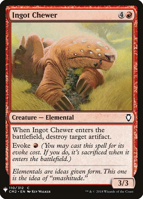 When Ingot Chewer enters the battlefield, destroy target artifact.
Evoke {R} (You may cast this spell for its evoke cost. If you do, it's sacrificed when it enters the battlefield.)