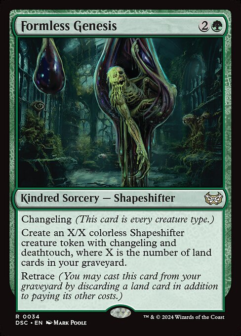 Changeling (This card is every creature type.)
Create an X/X colorless Shapeshifter creature token with changeling and deathtouch, where X is the number of land cards in your graveyard.
Retrace (You may cast this card from your graveyard by discarding a land card in addition to paying its other costs.)