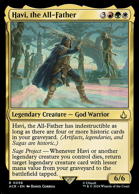 Havi, the All-Father has indestructible as long as there are four or more historic cards in your graveyard. (Artifacts, legendaries, and Sagas are historic.)
Sage Project — Whenever Havi or another legendary creature you control dies, return target legendary creature card with lesser mana value from your graveyard to the battlefield tapped.