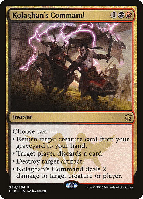 Choose two —
• Return target creature card from your graveyard to your hand.
• Target player discards a card.
• Destroy target artifact.
• Kolaghan's Command deals 2 damage to any target.