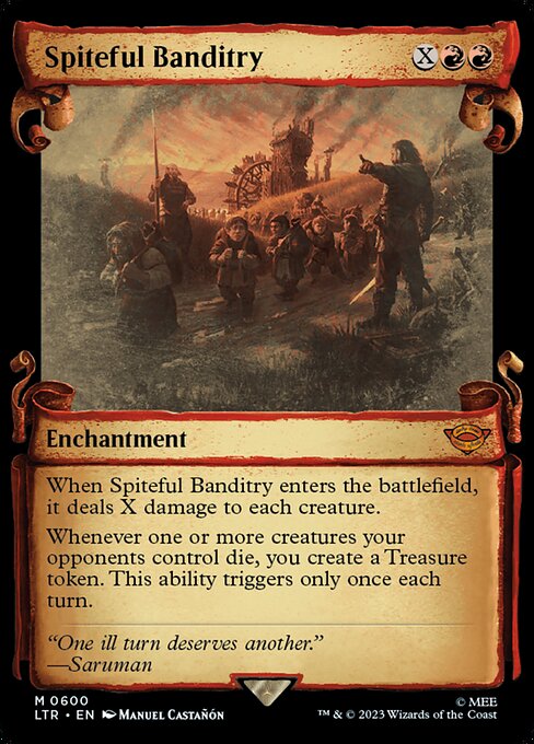 When Spiteful Banditry enters the battlefield, it deals X damage to each creature.
Whenever one or more creatures your opponents control die, you create a Treasure token. This ability triggers only once each turn.