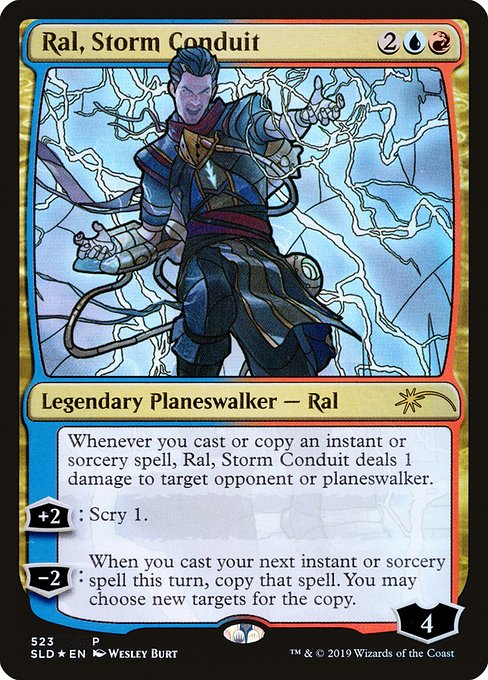 Whenever you cast or copy an instant or sorcery spell, Ral, Storm Conduit deals 1 damage to target opponent or planeswalker.
+2: Scry 1.
−2: When you next cast an instant or sorcery spell this turn, copy that spell. You may choose new targets for the copy.