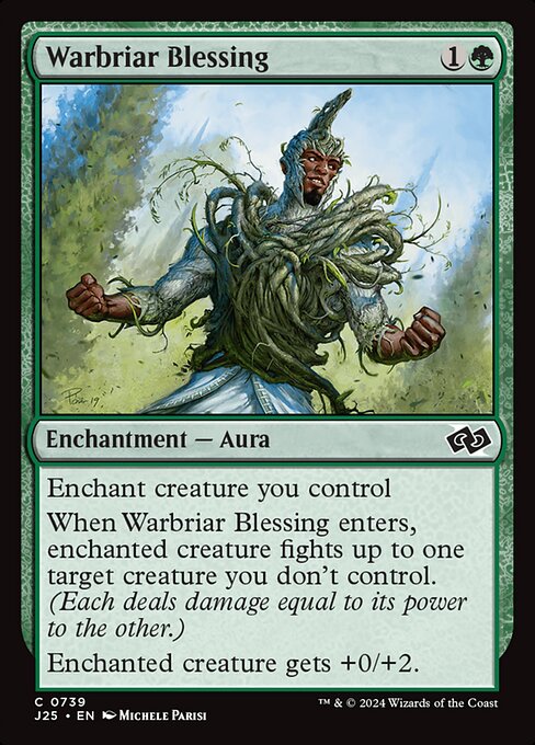 Enchant creature you control
When Warbriar Blessing enters, enchanted creature fights up to one target creature you don't control. (Each deals damage equal to its power to the other.)
Enchanted creature gets +0/+2.