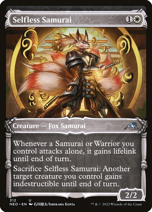 Whenever a Samurai or Warrior you control attacks alone, it gains lifelink until end of turn.
Sacrifice Selfless Samurai: Another target creature you control gains indestructible until end of turn. (Damage and effects that say "destroy" don't destroy it.)