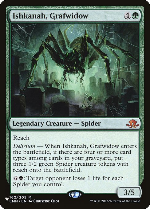 Reach
Delirium — When Ishkanah, Grafwidow enters, if there are four or more card types among cards in your graveyard, create three 1/2 green Spider creature tokens with reach.
{6}{B}: Target opponent loses 1 life for each Spider you control.