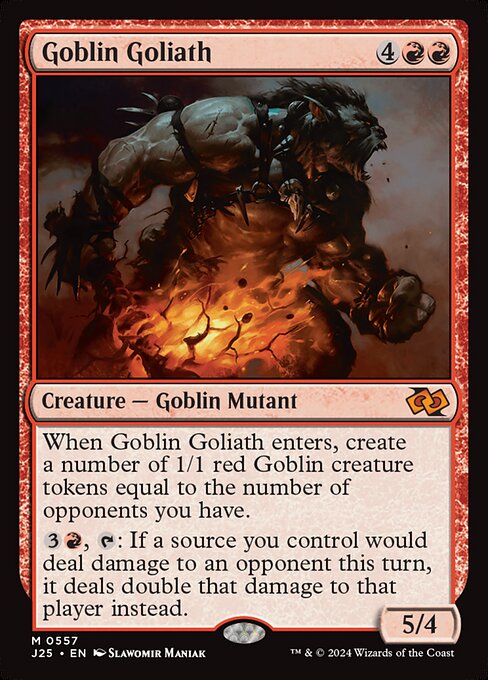 When Goblin Goliath enters, create a number of 1/1 red Goblin creature tokens equal to the number of opponents you have.
{3}{R}, {T}: If a source you control would deal damage to an opponent this turn, it deals double that damage to that player instead.