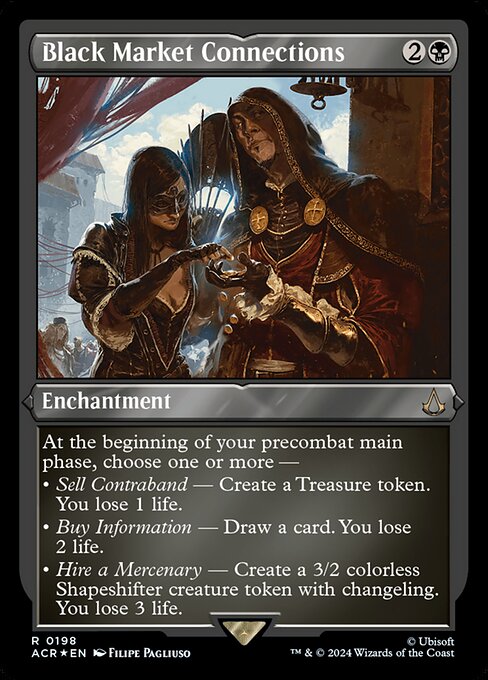 At the beginning of your precombat main phase, choose one or more —
• Sell Contraband — Create a Treasure token. You lose 1 life.
• Buy Information — Draw a card. You lose 2 life.
• Hire a Mercenary — Create a 3/2 colorless Shapeshifter creature token with changeling. You lose 3 life. (It has every creature type.)