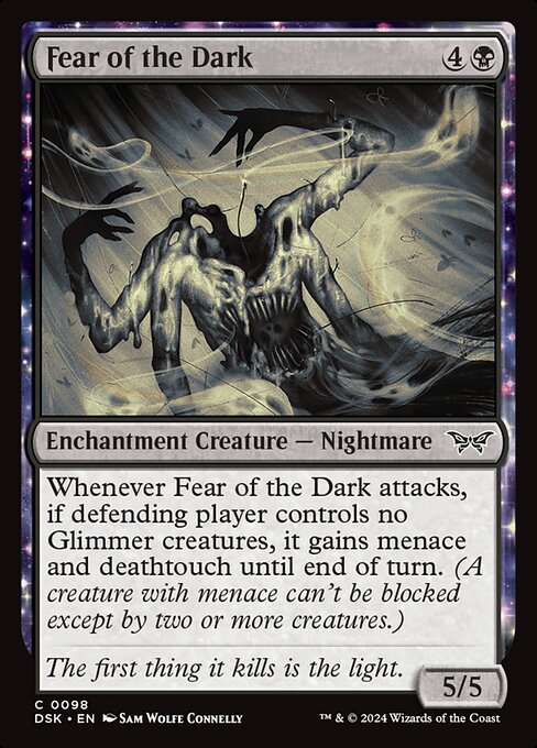 Whenever Fear of the Dark attacks, if defending player controls no Glimmer creatures, it gains menace and deathtouch until end of turn. (A creature with menace can't be blocked except by two or more creatures.)