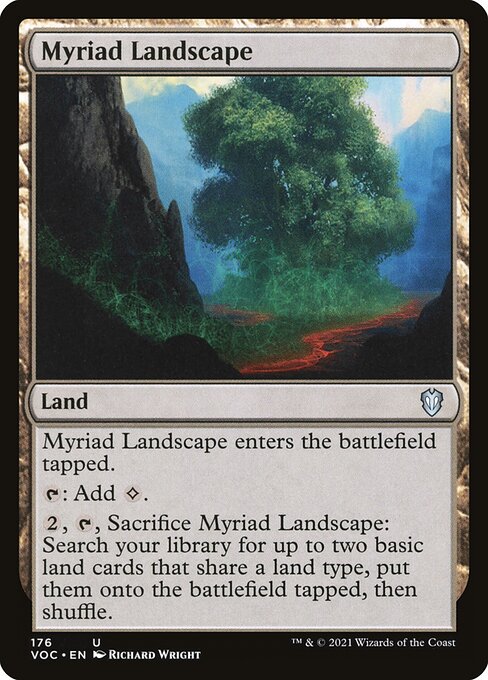 Myriad Landscape enters the battlefield tapped.
{T}: Add {C}.
{2}, {T}, Sacrifice Myriad Landscape: Search your library for up to two basic land cards that share a land type, put them onto the battlefield tapped, then shuffle.