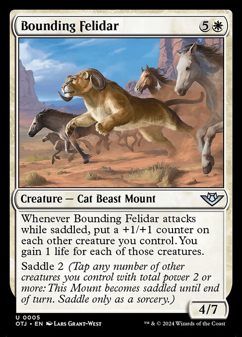 Whenever Bounding Felidar attacks while saddled, put a +1/+1 counter on each other creature you control. You gain 1 life for each of those creatures.
Saddle 2 (Tap any number of other creatures you control with total power 2 or more: This Mount becomes saddled until end of turn. Saddle only as a sorcery.)