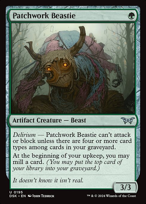 Delirium — Patchwork Beastie can't attack or block unless there are four or more card types among cards in your graveyard.
At the beginning of your upkeep, you may mill a card. (You may put the top card of your library into your graveyard.)